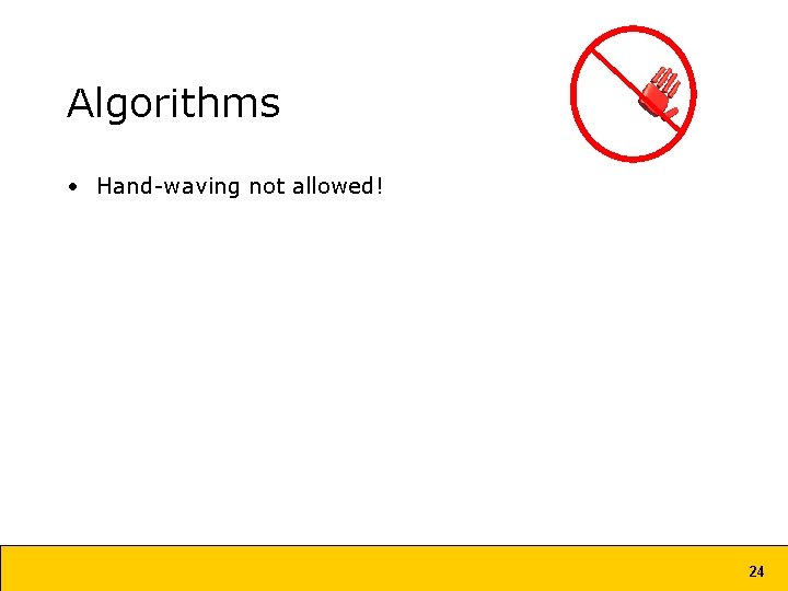 Algorithms • Hand-waving not allowed! 24 