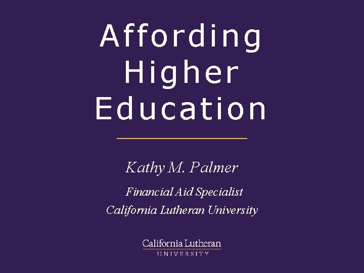Affording Higher Education Kathy M. Palmer Financial Aid Specialist California Lutheran University 