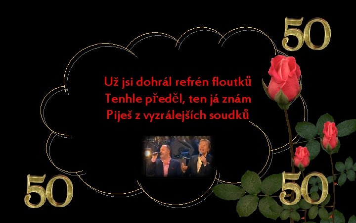 Už jsi dohrál refrén floutků Tenhle předěl, ten já znám Piješ z vyzrálejších soudků