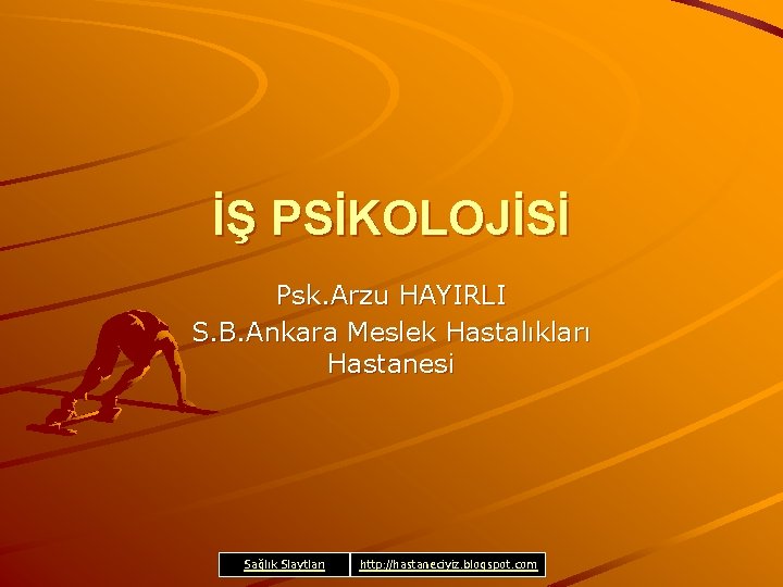 İŞ PSİKOLOJİSİ Psk. Arzu HAYIRLI S. B. Ankara Meslek Hastalıkları Hastanesi Sağlık Slaytları http: