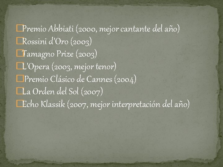 �Premio Abbiati (2000, mejor cantante del año) �Rossini d'Oro (2003) �Tamagno Prize (2003) �L'Opera