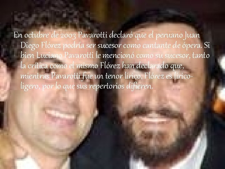 En octubre de 2003 Pavarotti declaró que el peruano Juan Diego Flórez podría ser