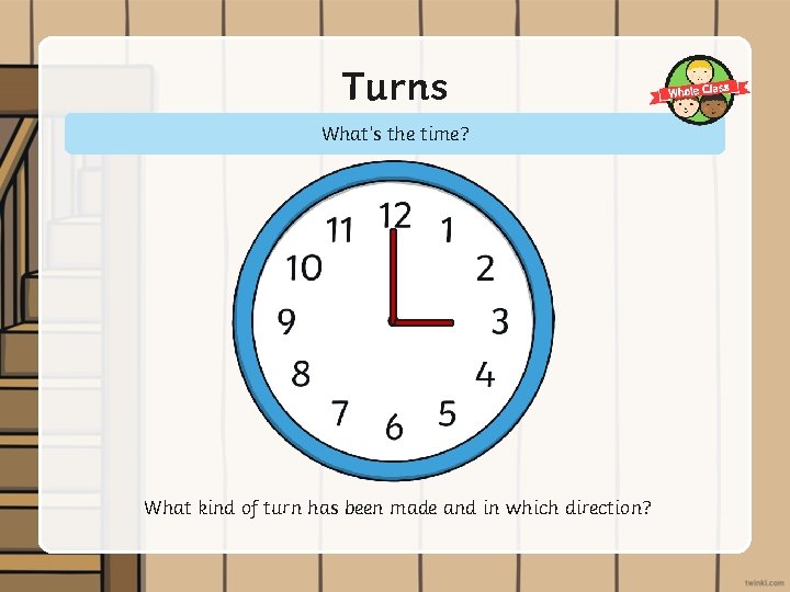 Turns What’s the time? What kind of turn has been made and in which