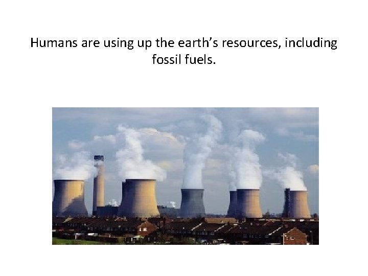Humans are using up the earth’s resources, including fossil fuels. Humans are using up the earth’s resources, including fossil fuels.