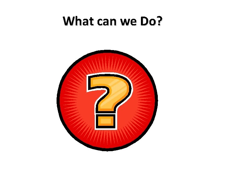 What can we Do? What can we Do?