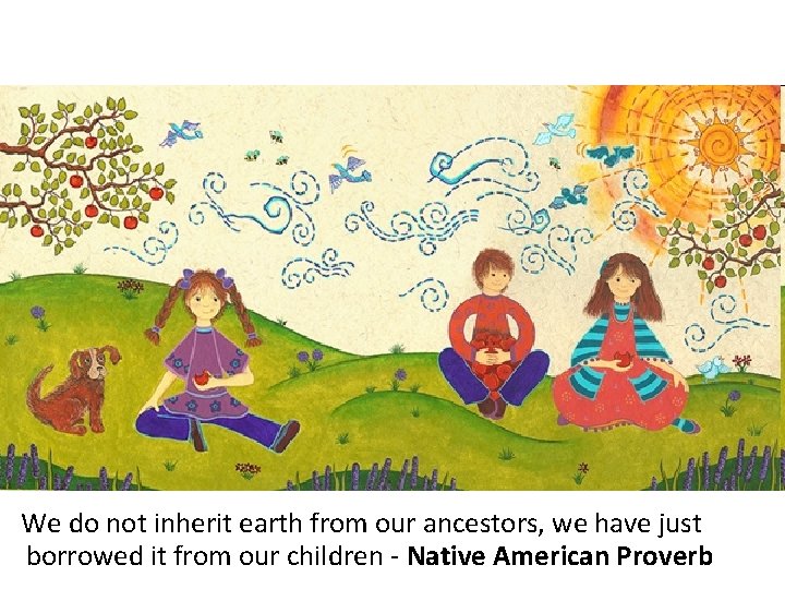 We do not inherit earth from our ancestors, we have just borrowed it from We do not inherit earth from our ancestors, we have just borrowed it from