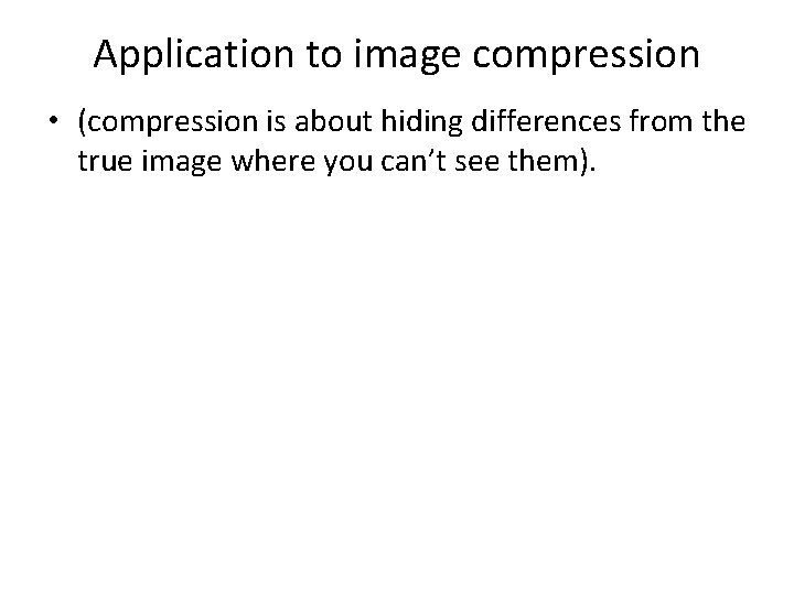 Application to image compression • (compression is about hiding differences from the true image