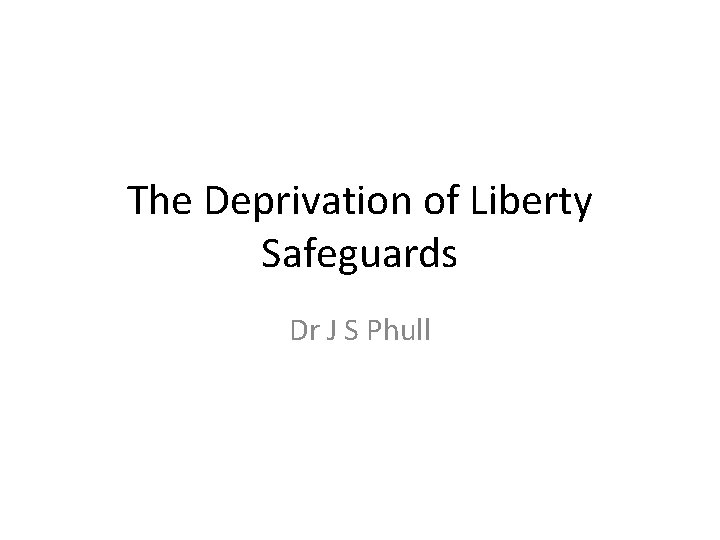 The Deprivation of Liberty Safeguards Dr J S Phull 