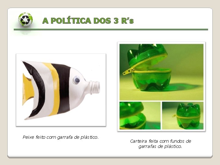 A POLÍTICA DOS 3 R’s Peixe feito com garrafa de plástico. Carteira feita com