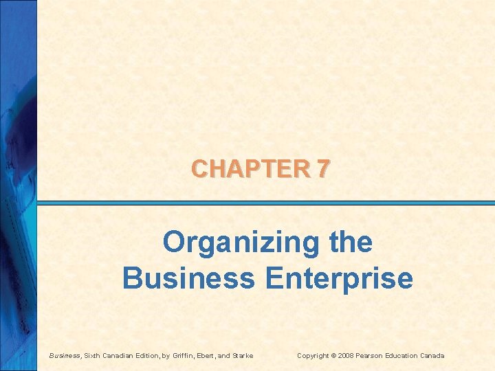 CHAPTER 7 Organizing the Business Enterprise Business, Sixth Canadian Edition, by Griffin, Ebert, and