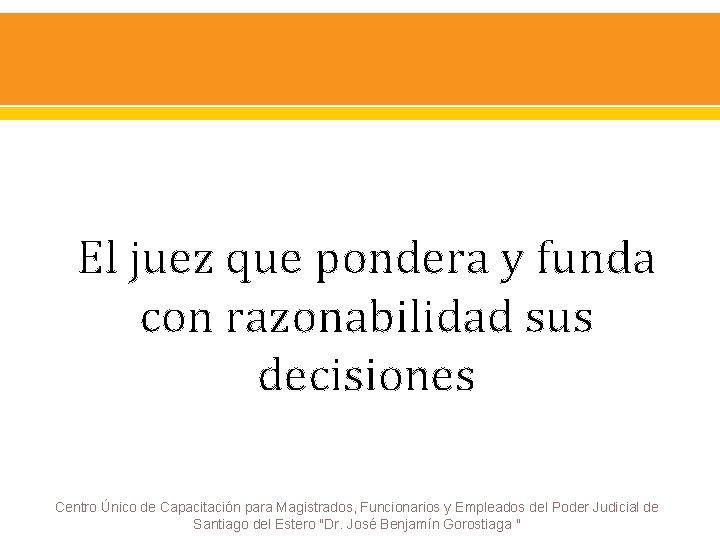 El juez que pondera y funda con razonabilidad sus decisiones Centro Único de Capacitación