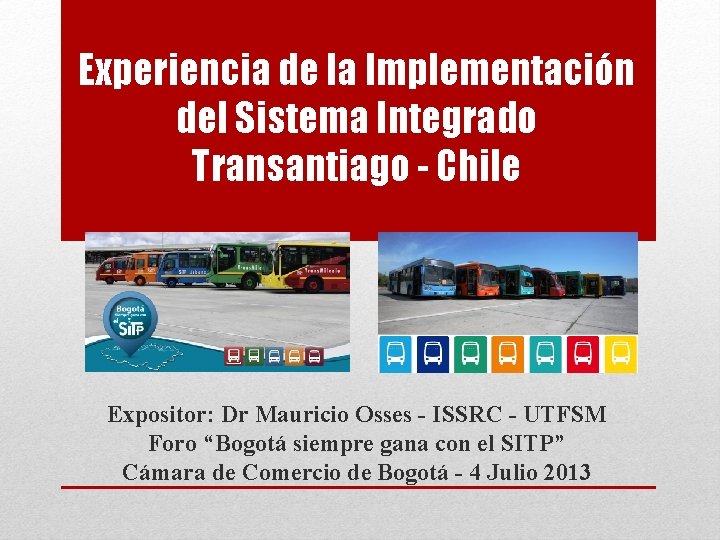 Experiencia de la Implementación del Sistema Integrado Transantiago - Chile Expositor: Dr Mauricio Osses