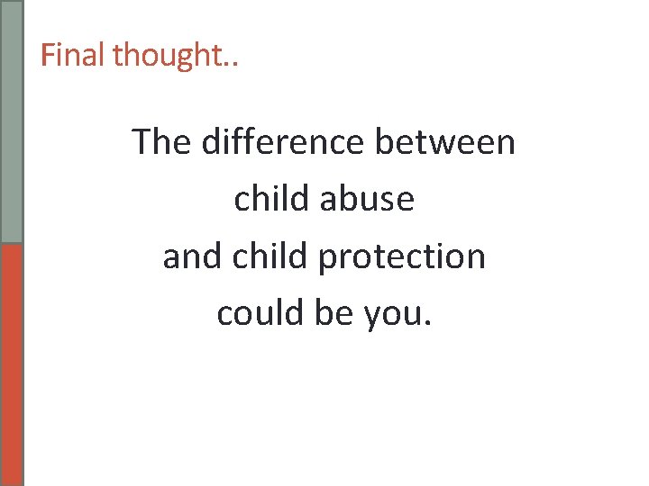 Final thought. . The difference between child abuse and child protection could be you.