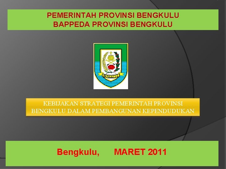 PEMERINTAH PROVINSI BENGKULU BAPPEDA PROVINSI BENGKULU KEBIJAKAN STRATEGI PEMERINTAH PROVINSI BENGKULU DALAM PEMBANGUNAN KEPENDUDUKAN