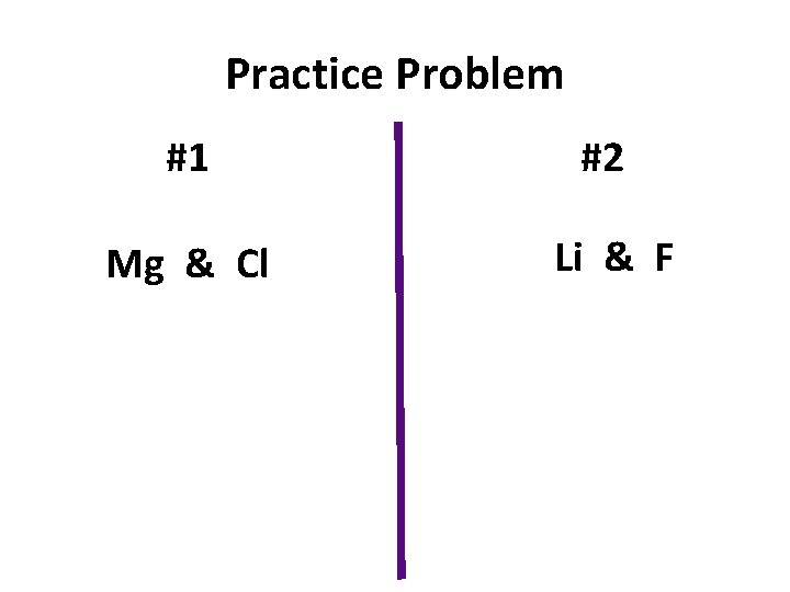 Practice Problem #1 #2 Mg & Cl Li & F 
