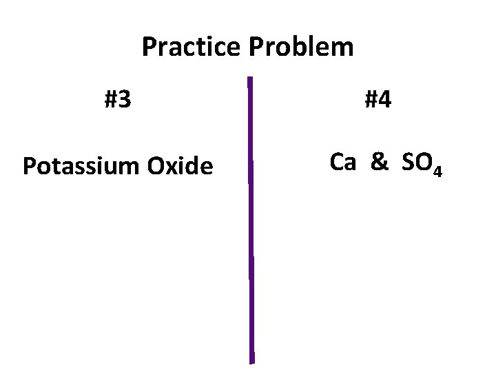 Practice Problem #3 #4 Potassium Oxide Ca & SO 4 