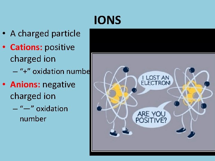  • A charged particle • Cations: positive charged ion – “+” oxidation number