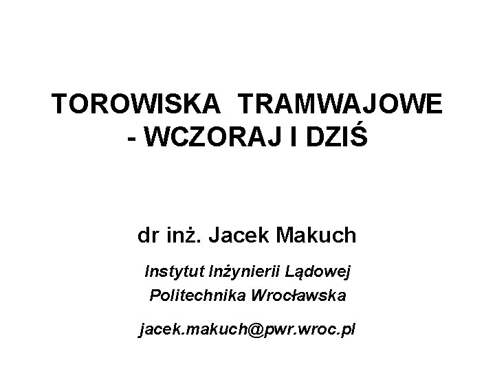 TOROWISKA TRAMWAJOWE - WCZORAJ I DZIŚ dr inż. Jacek Makuch Instytut Inżynierii Lądowej Politechnika