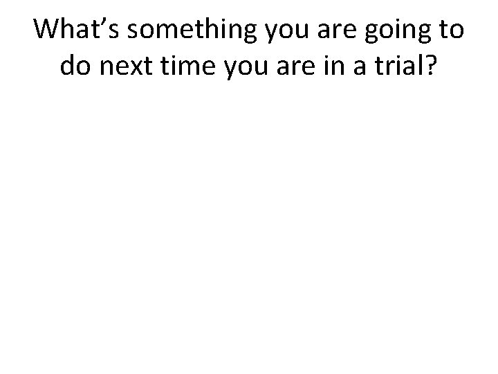 What’s something you are going to do next time you are in a trial?