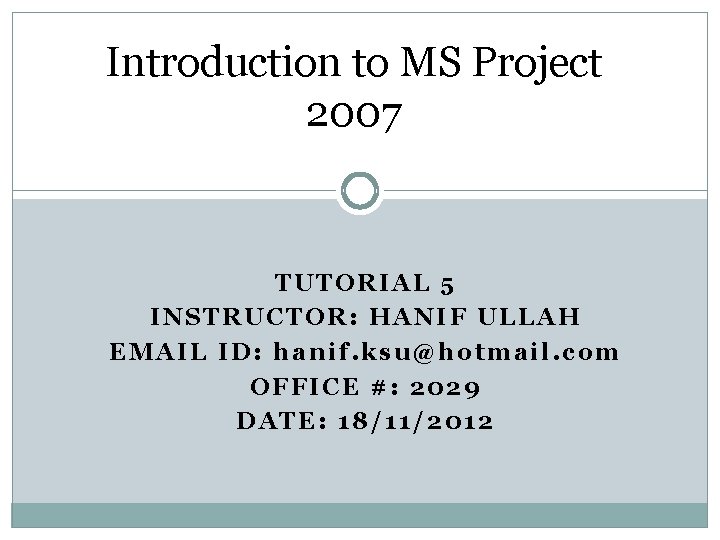 Introduction to MS Project 2007 TUTORIAL 5 INSTRUCTOR: HANIF ULLAH EMAIL ID: hanif. ksu@hotmail.