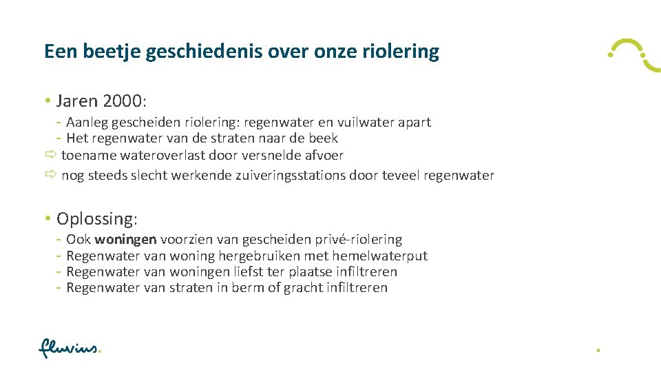 Een beetje geschiedenis over onze riolering • Jaren 2000: - Aanleg gescheiden riolering: regenwater