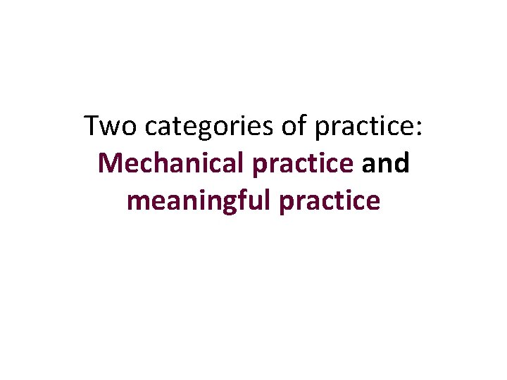 Two categories of practice: Mechanical practice and meaningful practice 
