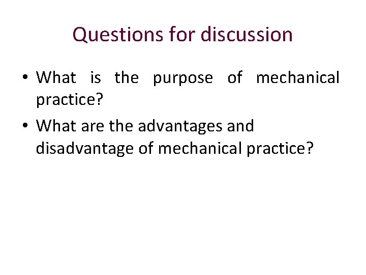 Questions for discussion • What is the purpose of mechanical practice? • What are