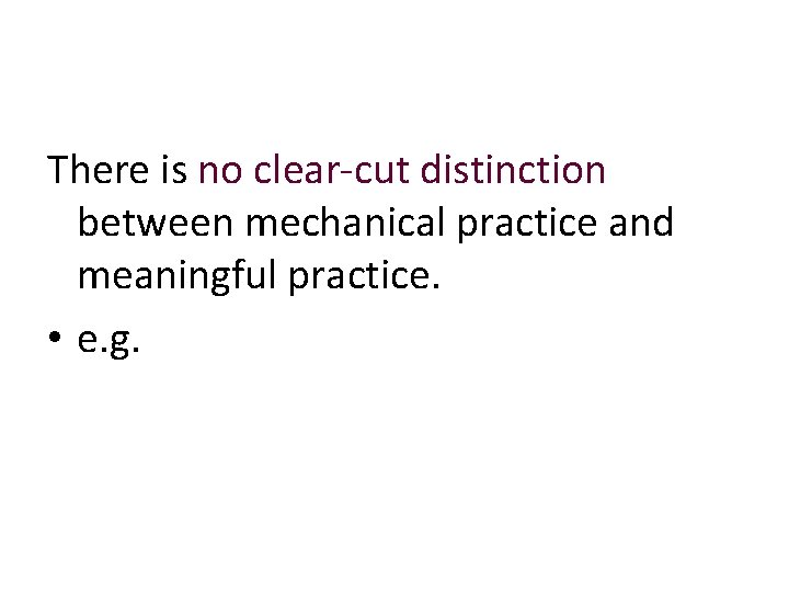 There is no clear-cut distinction between mechanical practice and meaningful practice. • e. g.