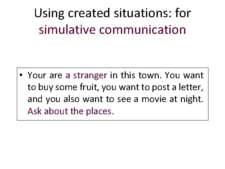 Using created situations: for simulative communication • Your are a stranger in this town.