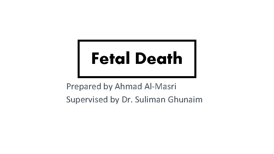 Fetal Death Prepared by Ahmad Al-Masri Supervised by Dr. Suliman Ghunaim 