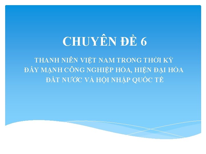 CHUYÊN ĐỀ 6 THANH NIÊN VIỆT NAM TRONG THỜI KỲ ĐẨY MẠNH CÔNG NGHIỆP