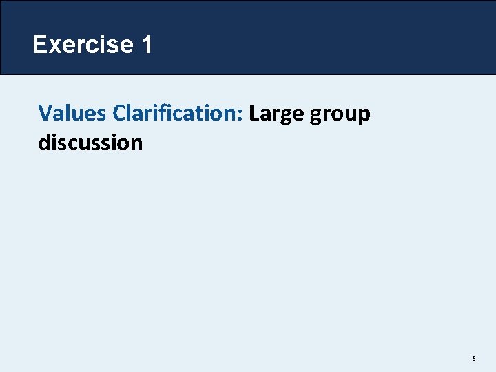 Exercise 1 Values Clarification: Large group discussion 6 