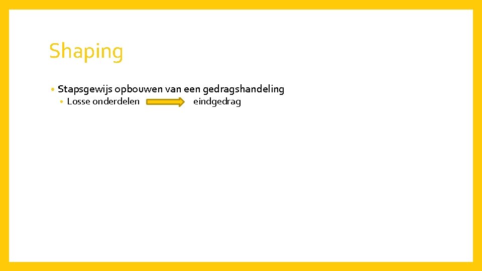 Shaping • Stapsgewijs opbouwen van een gedragshandeling • Losse onderdelen eindgedrag 