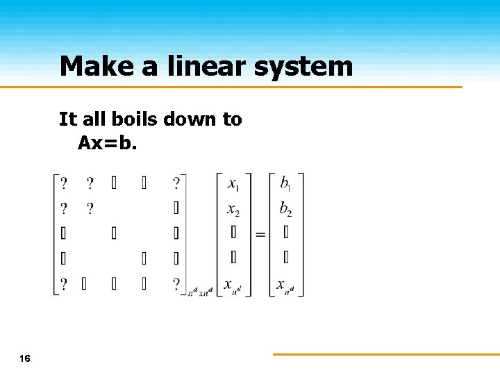Make a linear system It all boils down to Ax=b. 16 