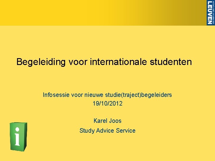 Begeleiding voor internationale studenten Infosessie voor nieuwe studie(traject)begeleiders 19/10/2012 Karel Joos Study Advice Service
