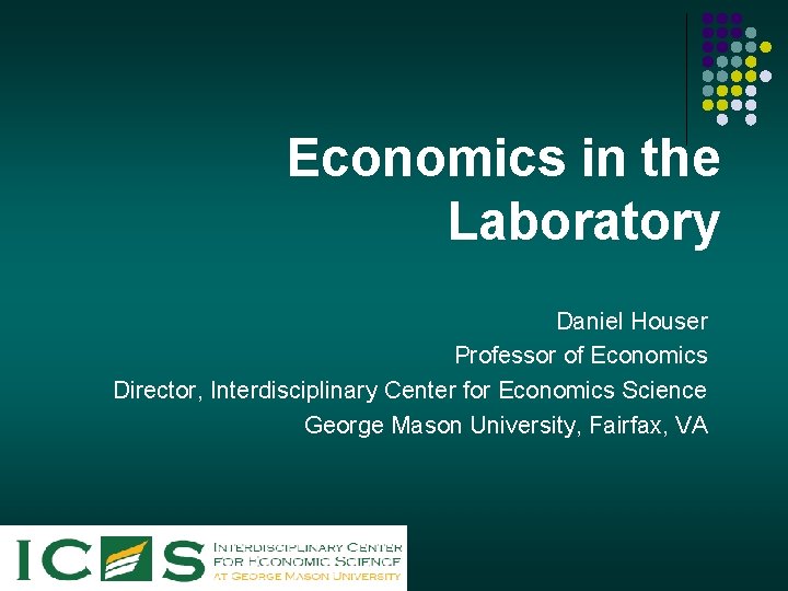 Economics in the Laboratory Daniel Houser Professor of Economics Director, Interdisciplinary Center for Economics