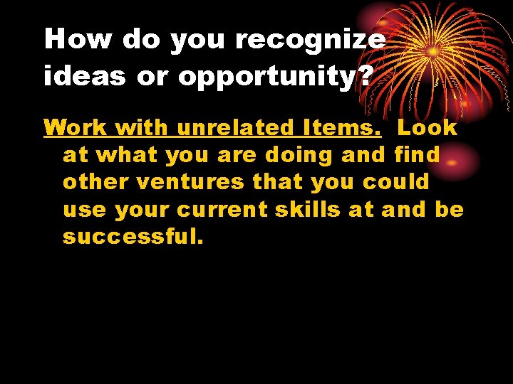 How do you recognize ideas or opportunity? Work with unrelated Items. Look at what