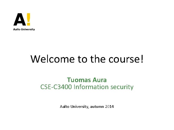 Welcome to the course! Tuomas Aura CSE-C 3400 Information security Aalto University, autumn 2014