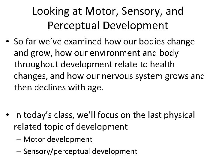 Looking at Motor, Sensory, and Perceptual Development • So far we’ve examined how our