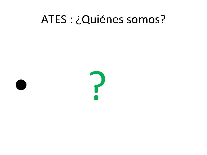 ATES : ¿Quiénes somos? • ? 