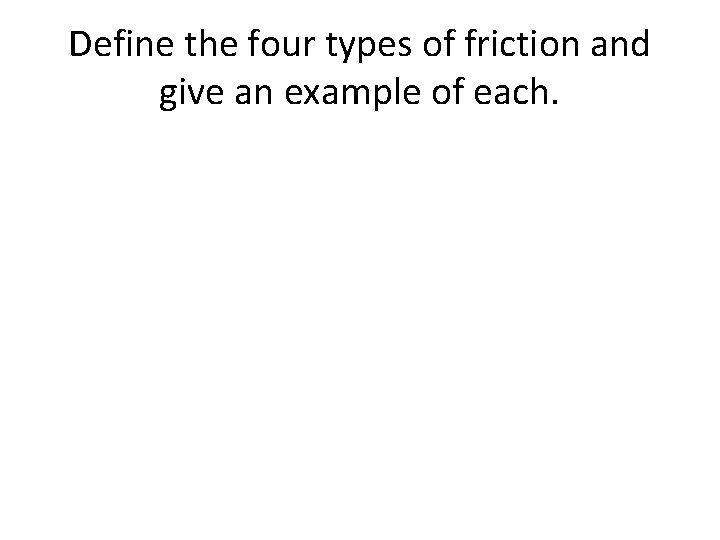 Define the four types of friction and give an example of each. Define the four types of friction and give an example of each.