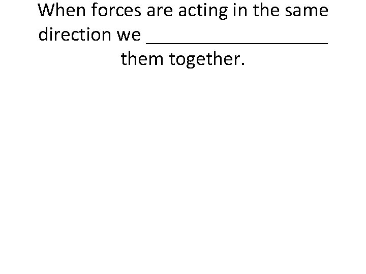 When forces are acting in the same direction we _________ them together. When forces are acting in the same direction we _________ them together.