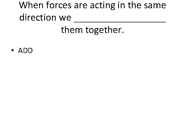 When forces are acting in the same direction we _________ them together. • ADD When forces are acting in the same direction we _________ them together. • ADD