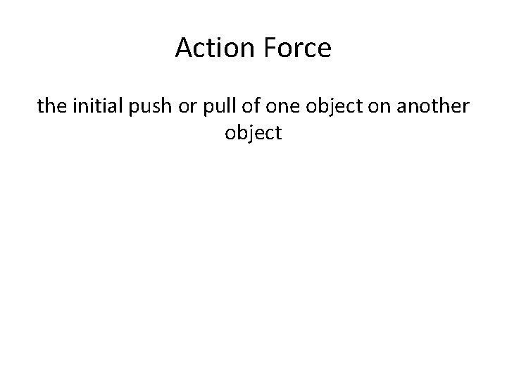Action Force the initial push or pull of one object on another object Action Force the initial push or pull of one object on another object