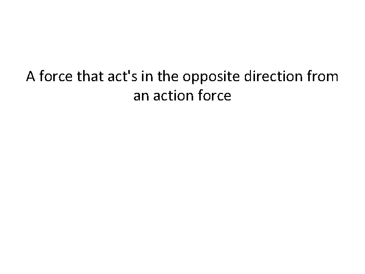 A force that act's in the opposite direction from an action force A force that act's in the opposite direction from an action force