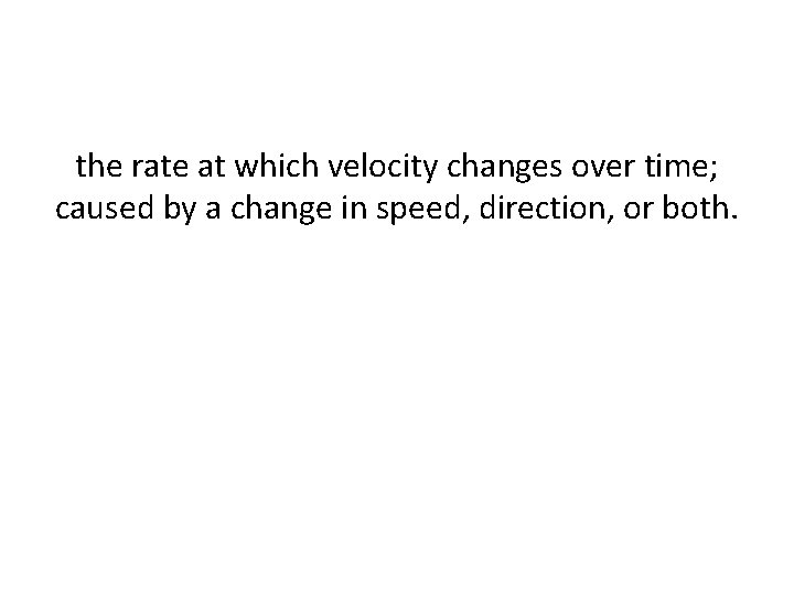 the rate at which velocity changes over time; caused by a change in speed, the rate at which velocity changes over time; caused by a change in speed,