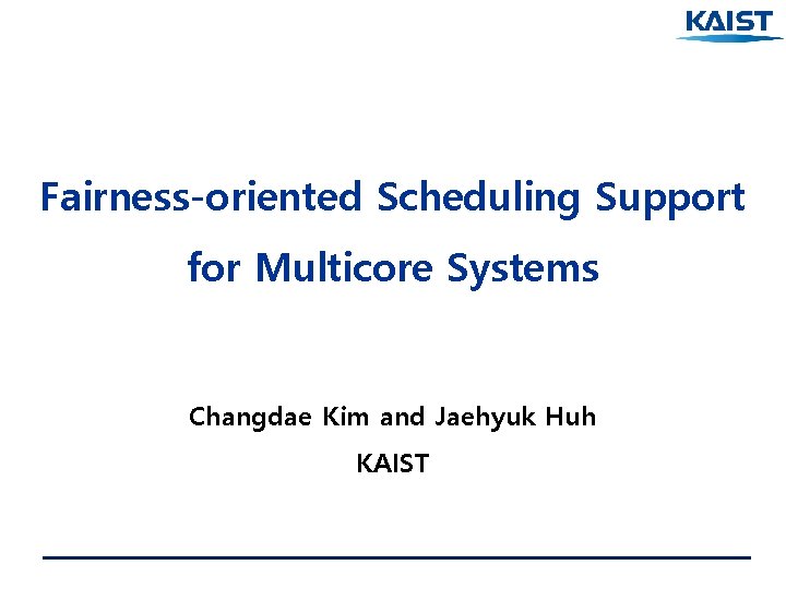 Fairness-oriented Scheduling Support for Multicore Systems Changdae Kim and Jaehyuk Huh KAIST 