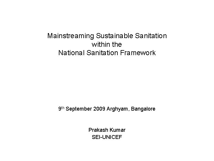 Mainstreaming Sustainable Sanitation within the National Sanitation Framework 9 th September 2009 Arghyam, Bangalore