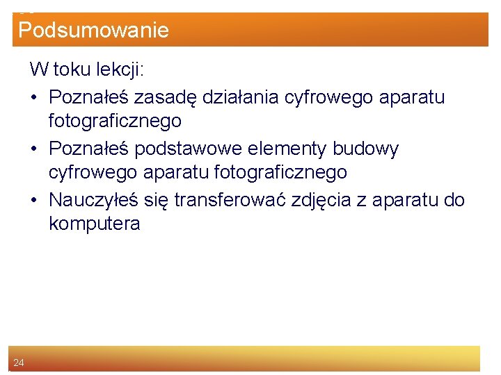 Podsumowanie W toku lekcji: • Poznałeś zasadę działania cyfrowego aparatu fotograficznego • Poznałeś podstawowe