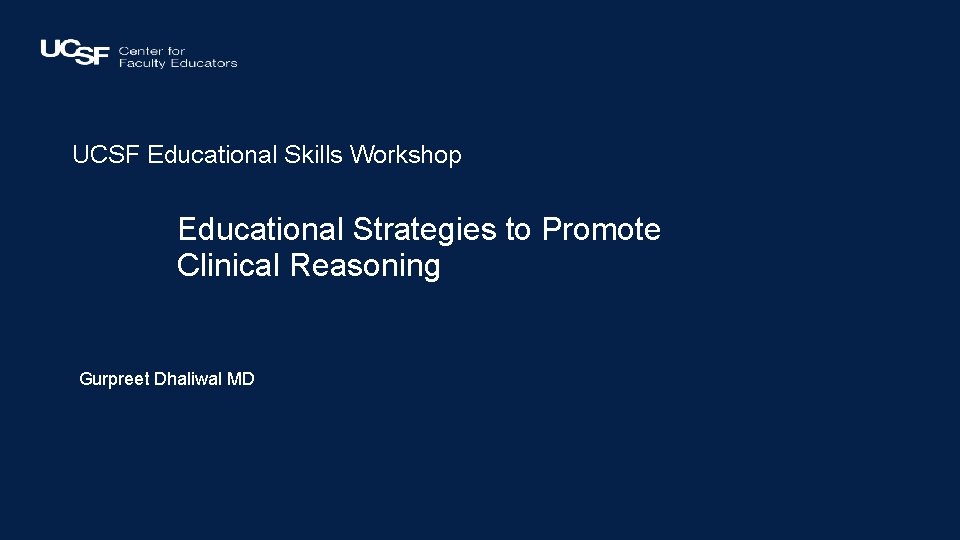 UCSF Educational Skills Workshop Educational Strategies to Promote Clinical Reasoning Gurpreet Dhaliwal MD 